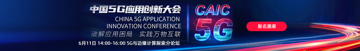 中国5G应用创新大会 6月11日 14:00-16:00 5G与边缘计算探索分论坛 报名观看